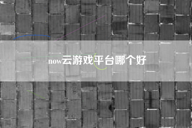 now云游戏平台哪个好