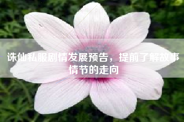 诛仙私服剧情发展预告，提前了解故事情节的走向