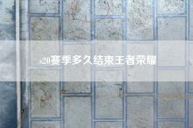 s20赛季多久结束王者荣耀
