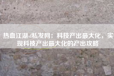 热血江湖sf私发网：科技产出最大化，实现科技产出最大化的产出攻略