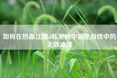 如何在热血江湖sf私发网中避免游戏中的无效冲锋