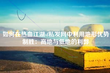如何在热血江湖sf私发网中利用地形优势制胜：高地与低地的利弊