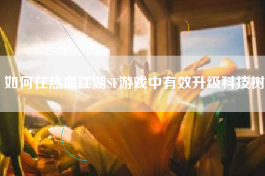 如何在热血江湖SF游戏中有效升级科技树