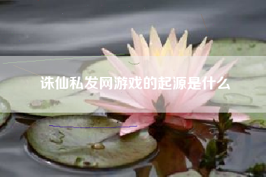 诛仙私发网游戏的起源是什么