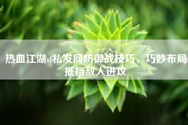 热血江湖sf私发网防御战技巧，巧妙布局抵挡敌人进攻