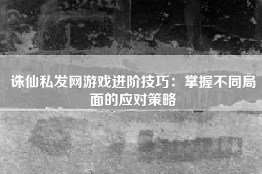 诛仙私发网游戏进阶技巧：掌握不同局面的应对策略