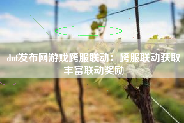 dnf发布网游戏跨服联动：跨服联动获取丰富联动奖励