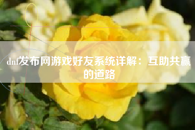 dnf发布网游戏好友系统详解：互助共赢的道路