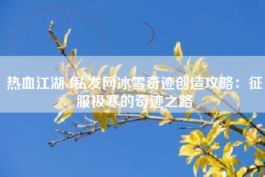热血江湖sf私发网冰雪奇迹创造攻略：征服极寒的奇迹之路
