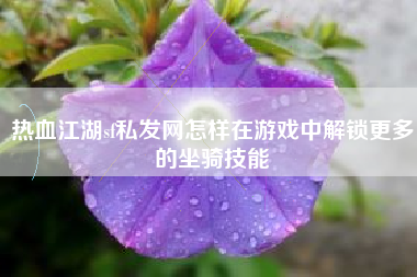热血江湖sf私发网怎样在游戏中解锁更多的坐骑技能