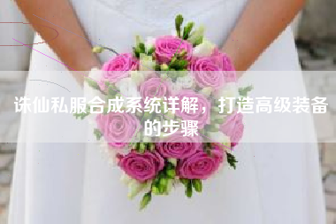 诛仙私服合成系统详解，打造高级装备的步骤