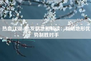 热血江湖sf私发网地图解读：利用地形优势制胜对手