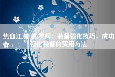 热血江湖sf私发网：装备强化技巧，成功强化装备的实用方法