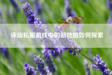 诛仙私服游戏中的新地图如何探索