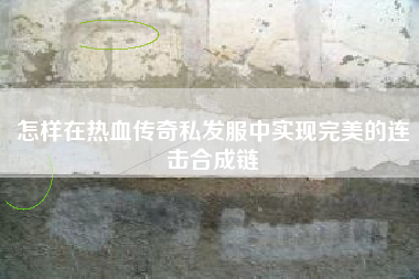 怎样在热血传奇私发服中实现完美的连击合成链