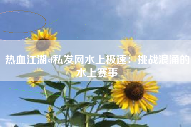 热血江湖sf私发网水上极速：挑战浪涌的水上赛事