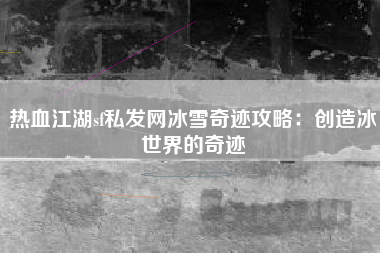 热血江湖sf私发网冰雪奇迹攻略：创造冰世界的奇迹