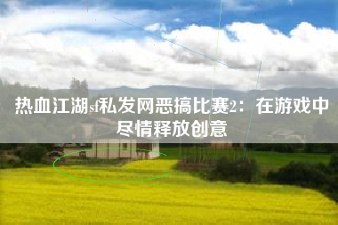 热血江湖sf私发网恶搞比赛2：在游戏中尽情释放创意