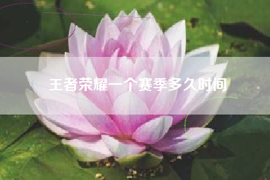 王者荣耀一个赛季多久时间