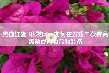 热血江湖sf私发网：如何在游戏中获得高级游戏内物品和装备