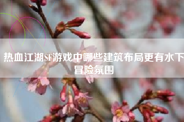 热血江湖SF游戏中哪些建筑布局更有水下冒险氛围