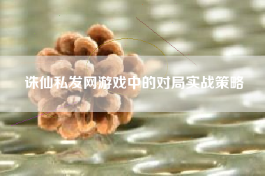 诛仙私发网游戏中的对局实战策略