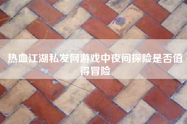 热血江湖私发网游戏中夜间探险是否值得冒险