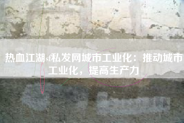 热血江湖sf私发网城市工业化：推动城市工业化，提高生产力