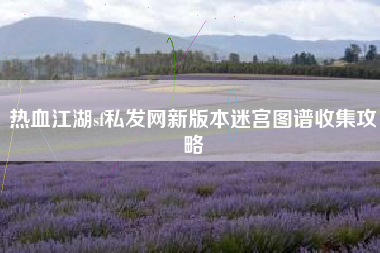 热血江湖sf私发网新版本迷宫图谱收集攻略