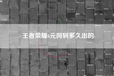 王者荣耀6元阿轲多久出的