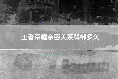 王者荣耀亲密关系解绑多久