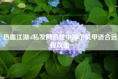 热血江湖sf私发网游戏中哪个机甲适合远程攻击