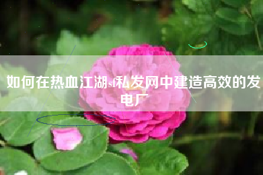 如何在热血江湖sf私发网中建造高效的发电厂