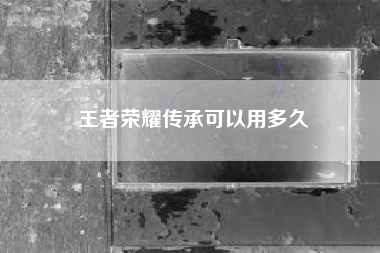 王者荣耀传承可以用多久