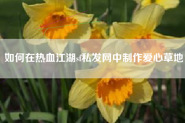 如何在热血江湖sf私发网中制作爱心草地