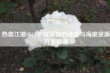 热血江湖SF：水域基地的建造与海底资源开发精通