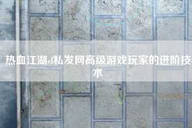 热血江湖sf私发网高级游戏玩家的进阶技术