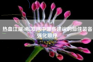 热血江湖sf私发网中哪些建议的仙侠装备强化顺序