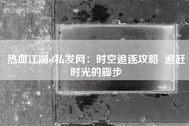 热血江湖sf私发网：时空追逐攻略  追赶时光的脚步