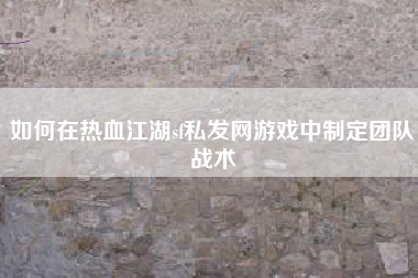 如何在热血江湖sf私发网游戏中制定团队战术