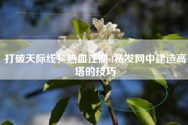 打破天际线！热血江湖sf私发网中建造高塔的技巧