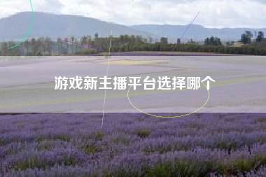 游戏新主播平台选择哪个
