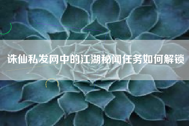诛仙私发网中的江湖秘闻任务如何解锁