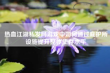 热血江湖私发网游戏中如何通过庇护所设施提升整体生存水平