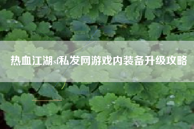 热血江湖sf私发网游戏内装备升级攻略