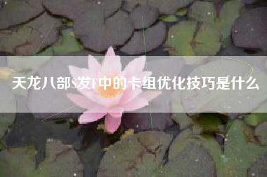 天龙八部S发F中的卡组优化技巧是什么