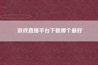 游戏直播平台下载哪个最好