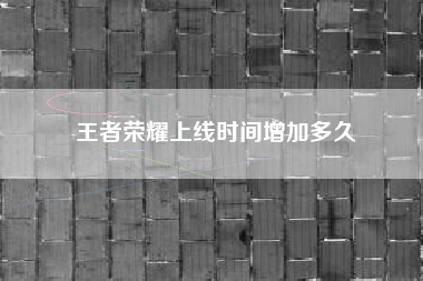 王者荣耀上线时间增加多久