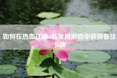 如何在热血江湖sf私发网游戏中获得最佳卡牌