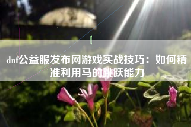 dnf公益服发布网游戏实战技巧：如何精准利用马的跳跃能力